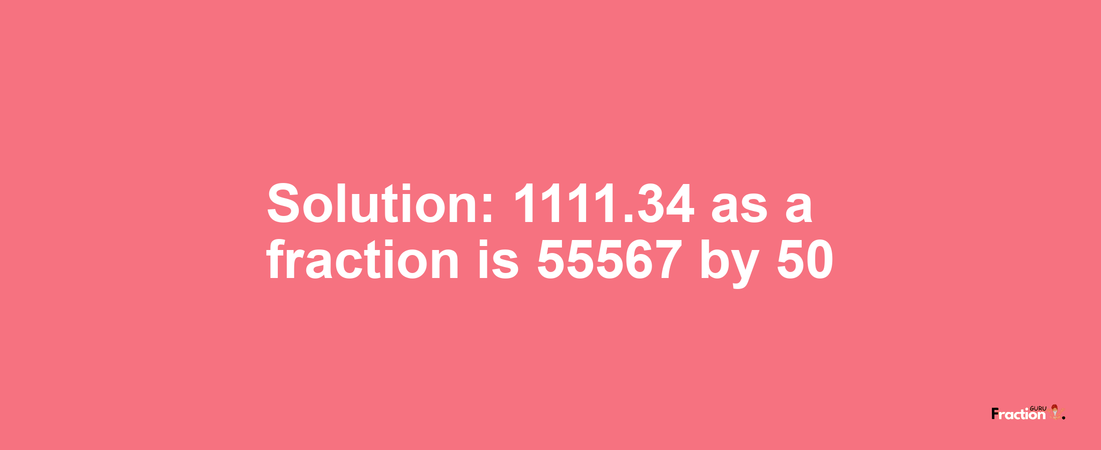 Solution:1111.34 as a fraction is 55567/50